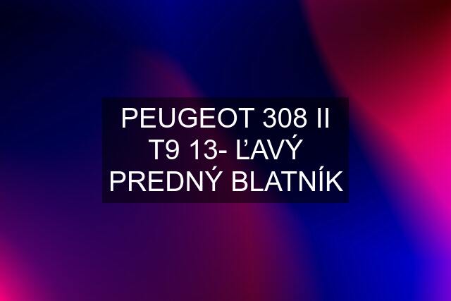 PEUGEOT 308 II T9 13- ĽAVÝ PREDNÝ BLATNÍK