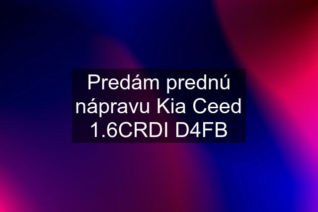 Predám prednú nápravu Kia Ceed 1.6CRDI D4FB