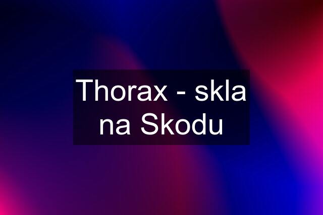 Thorax - skla na Skodu
