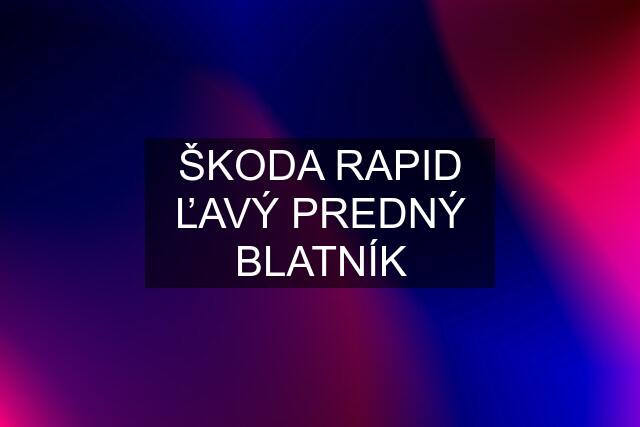 ŠKODA RAPID ĽAVÝ PREDNÝ BLATNÍK