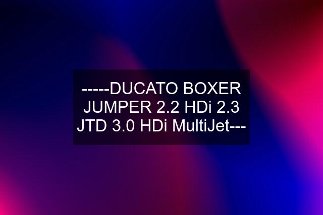 -----DUCATO BOXER JUMPER 2.2 HDi 2.3 JTD 3.0 HDi MultiJet---