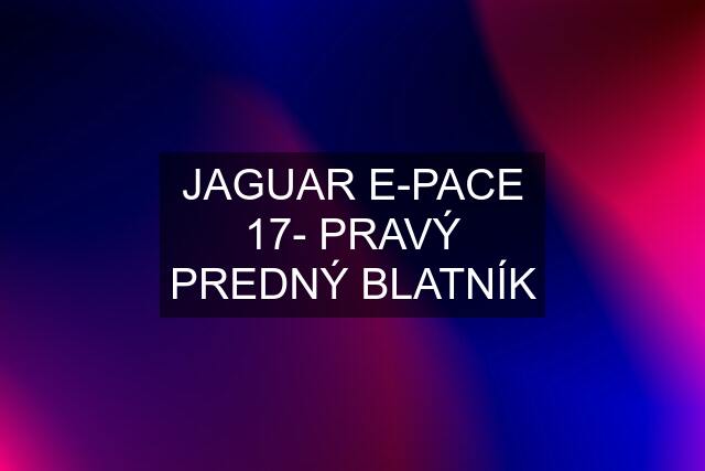 JAGUAR E-PACE 17- PRAVÝ PREDNÝ BLATNÍK