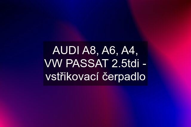 AUDI A8, A6, A4, VW PASSAT 2.5tdi - vstřikovací čerpadlo