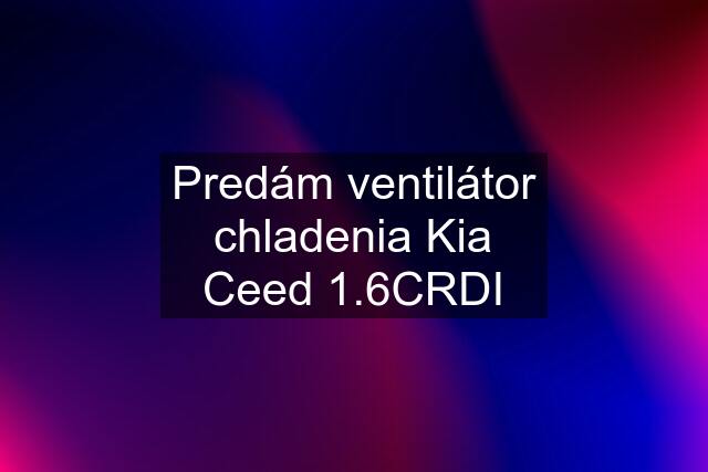 Predám ventilátor chladenia Kia Ceed 1.6CRDI