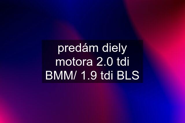 predám diely motora 2.0 tdi BMM/ 1.9 tdi BLS