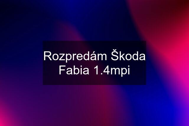 Rozpredám Škoda Fabia 1.4mpi