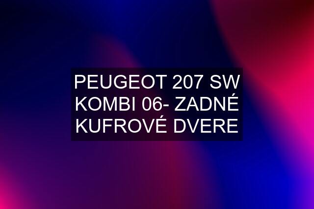 PEUGEOT 207 SW KOMBI 06- ZADNÉ KUFROVÉ DVERE