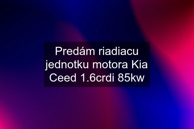 Predám riadiacu jednotku motora Kia Ceed 1.6crdi 85kw