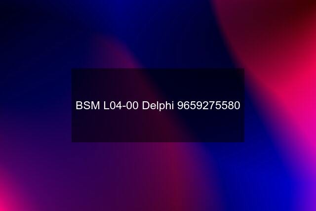 BSM L04-00 Delphi 9659275580