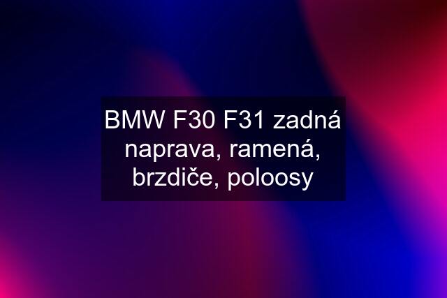 BMW F30 F31 zadná naprava, ramená, brzdiče, poloosy