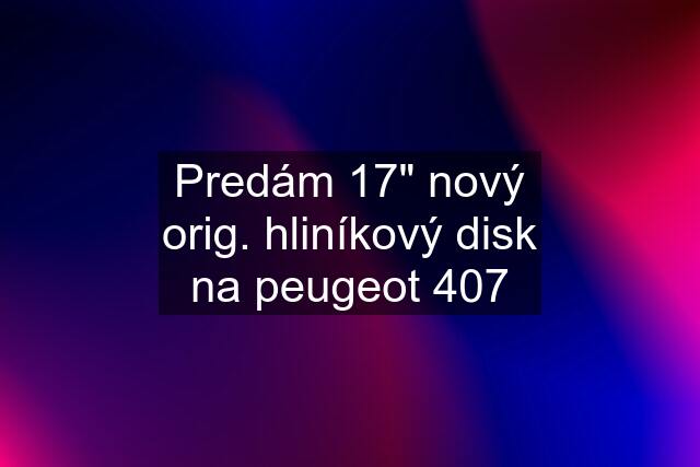 Predám 17" nový orig. hliníkový disk na peugeot 407