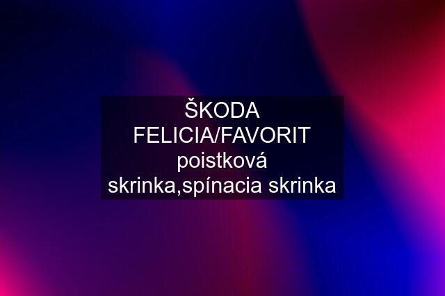 ŠKODA FELICIA/FAVORIT poistková skrinka,spínacia skrinka