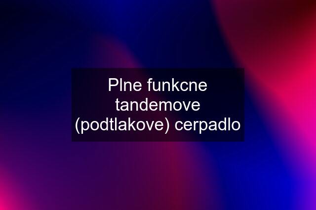 Plne funkcne tandemove (podtlakove) cerpadlo