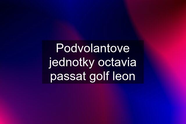 Podvolantove jednotky octavia passat golf leon