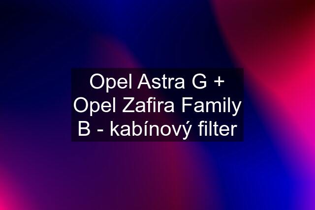 Opel Astra G + Opel Zafira Family B - kabínový filter