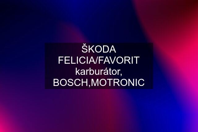 ŠKODA FELICIA/FAVORIT karburátor, BOSCH,MOTRONIC