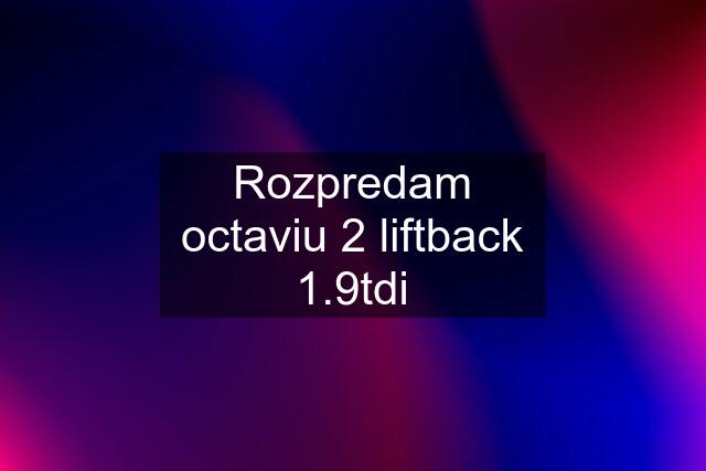 Rozpredam octaviu 2 liftback 1.9tdi