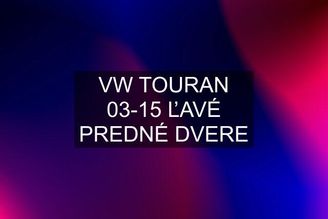 VW TOURAN 03-15 ĽAVÉ PREDNÉ DVERE