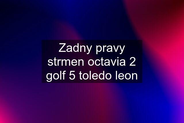 Zadny pravy strmen octavia 2 golf 5 toledo leon