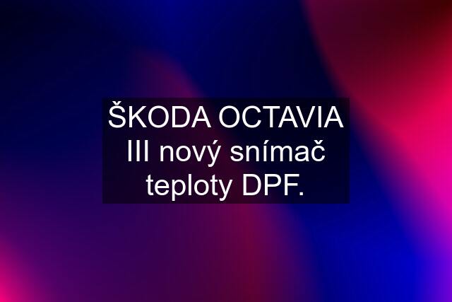 ŠKODA OCTAVIA III nový snímač teploty DPF.