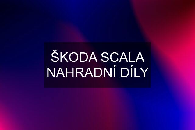 ŠKODA SCALA NAHRADNÍ DÍLY