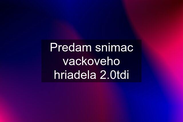 Predam snimac vackoveho hriadela 2.0tdi