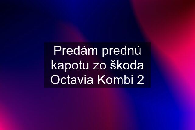 Predám prednú kapotu zo škoda Octavia Kombi 2