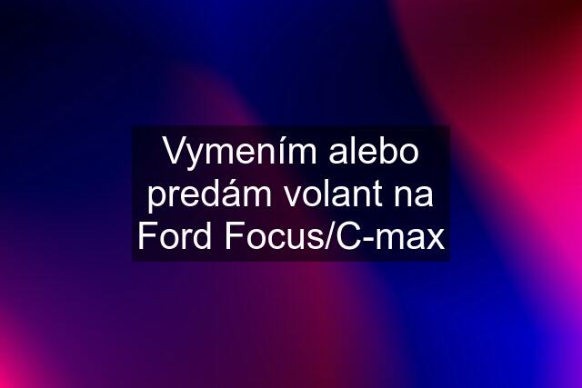 Vymením alebo predám volant na Ford Focus/C-max