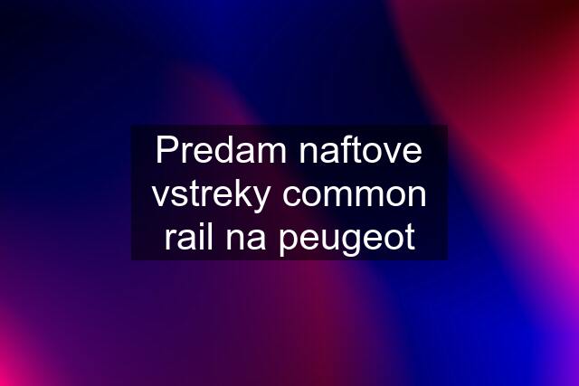 Predam naftove vstreky common rail na peugeot