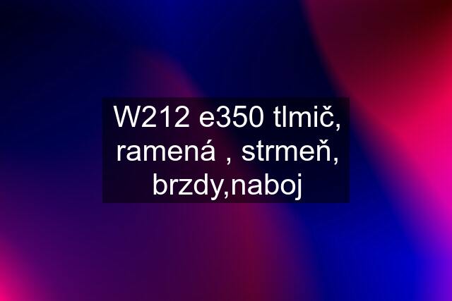 W212 e350 tlmič, ramená , strmeň, brzdy,naboj