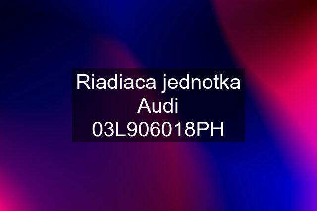 Riadiaca jednotka Audi 03L906018PH