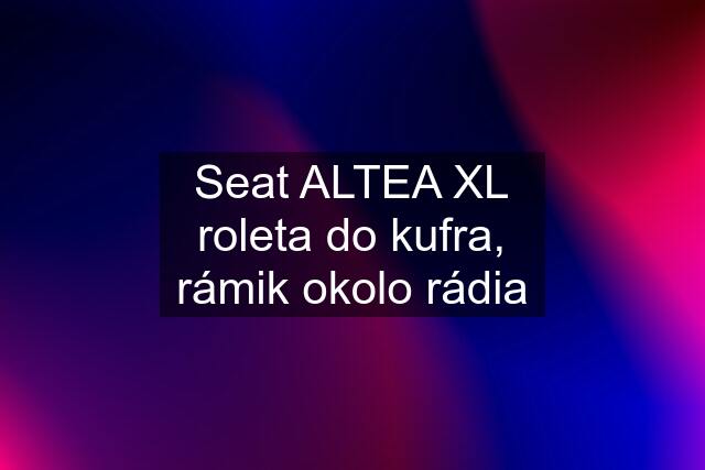 Seat ALTEA XL roleta do kufra, rámik okolo rádia