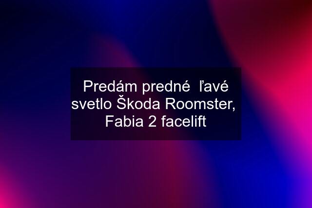 Predám predné  ľavé svetlo Škoda Roomster,  Fabia 2 facelift