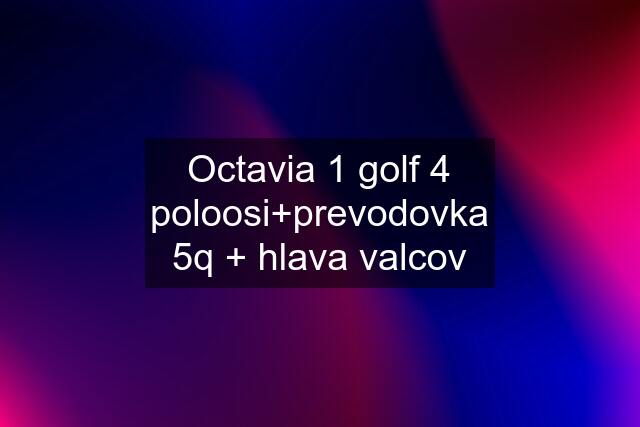 Octavia 1 golf 4 poloosi+prevodovka 5q + hlava valcov