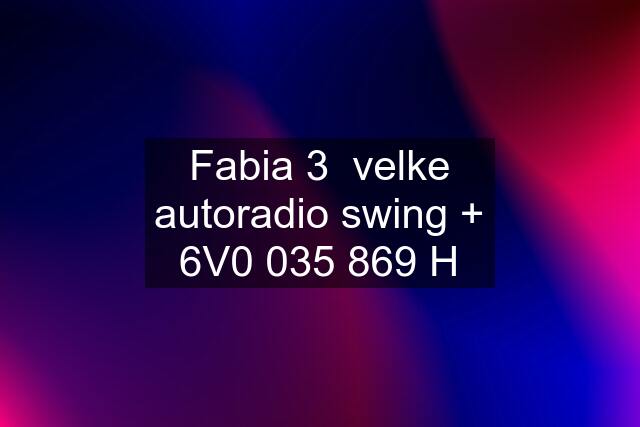 Fabia 3  velke autoradio swing + 6V0 035 869 H