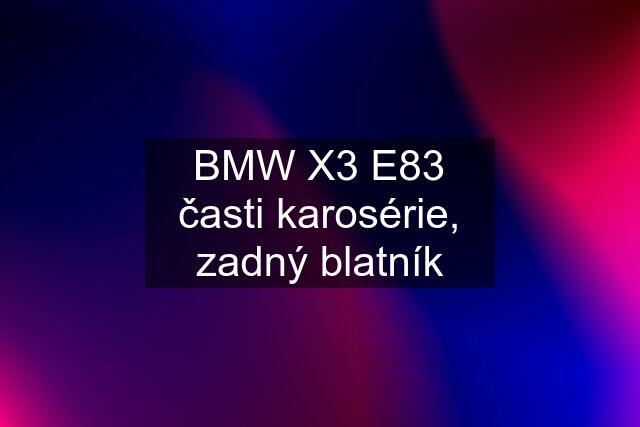 BMW X3 E83 časti karosérie, zadný blatník