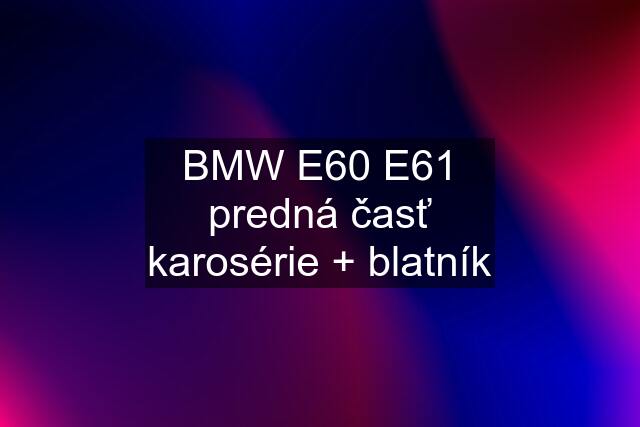 BMW E60 E61 predná časť karosérie + blatník