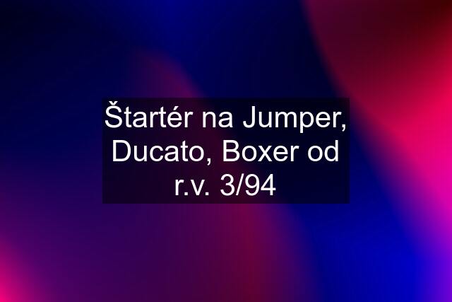 Štartér na Jumper, Ducato, Boxer od r.v. 3/94