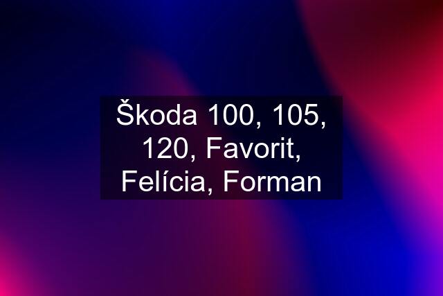 Škoda 100, 105, 120, Favorit, Felícia, Forman