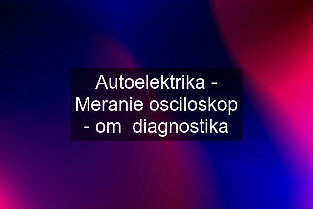 Autoelektrika - Meranie osciloskop - om  diagnostika