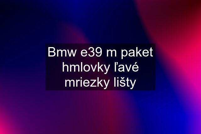 Bmw e39 m paket hmlovky ľavé mriezky lišty