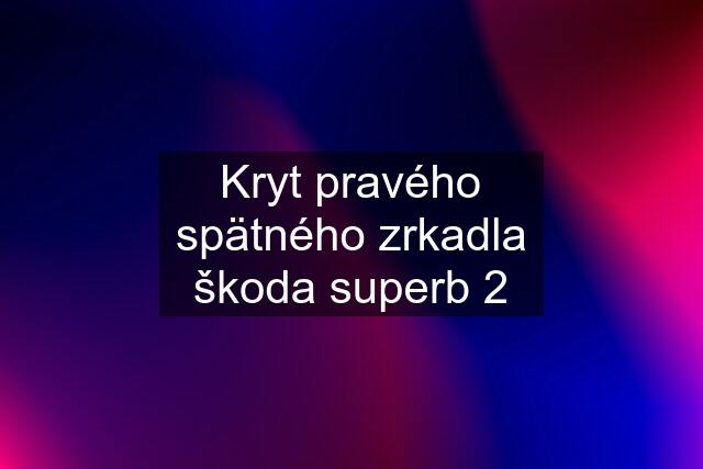 Kryt pravého spätného zrkadla škoda superb 2