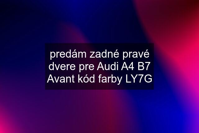 predám zadné pravé dvere pre Audi A4 B7 Avant kód farby LY7G