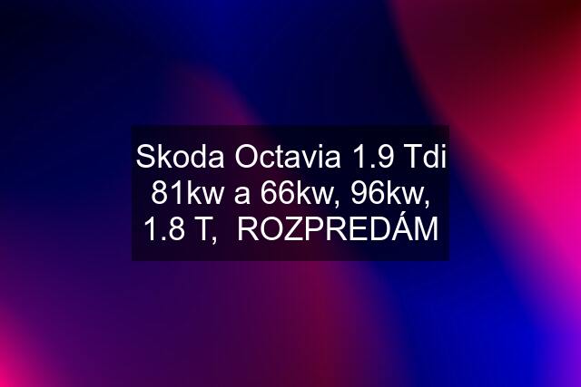 Skoda Octavia 1.9 Tdi 81kw a 66kw, 96kw, 1.8 T,  ROZPREDÁM