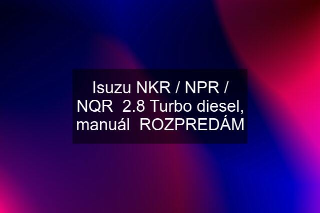 Isuzu NKR / NPR / NQR  2.8 Turbo diesel, manuál  ROZPREDÁM