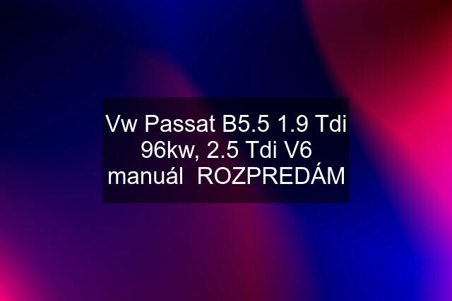 Vw Passat B5.5 1.9 Tdi 96kw, 2.5 Tdi V6 manuál  ROZPREDÁM