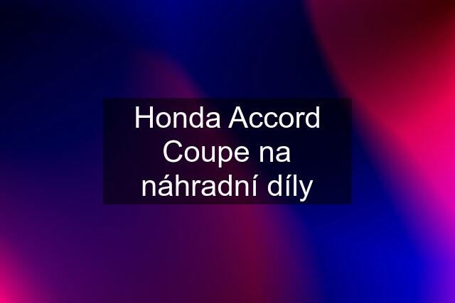 Honda Accord Coupe na náhradní díly