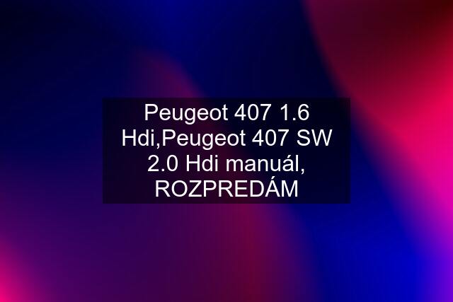 Peugeot 407 1.6 Hdi,Peugeot 407 SW 2.0 Hdi manuál, ROZPREDÁM