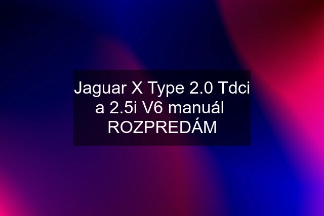 Jaguar X Type 2.0 Tdci a 2.5i V6 manuál  ROZPREDÁM