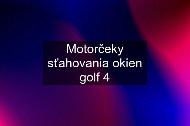 Motorčeky sťahovania okien golf 4